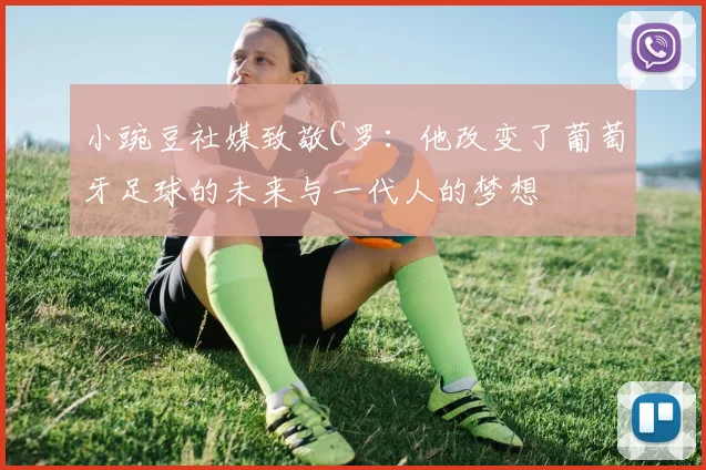 小豌豆社媒致敬C罗：他改变了葡萄牙足球的未来与一代人的梦想