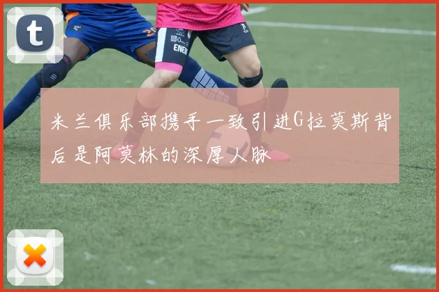 米兰俱乐部携手一致引进G拉莫斯背后是阿莫林的深厚人脉