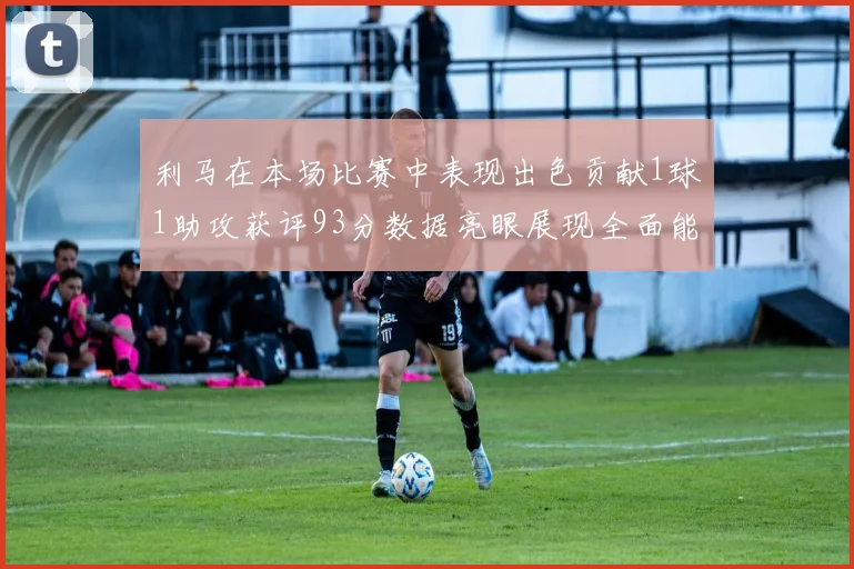 利马在本场比赛中表现出色贡献1球1助攻获评93分数据亮眼展现全面能力