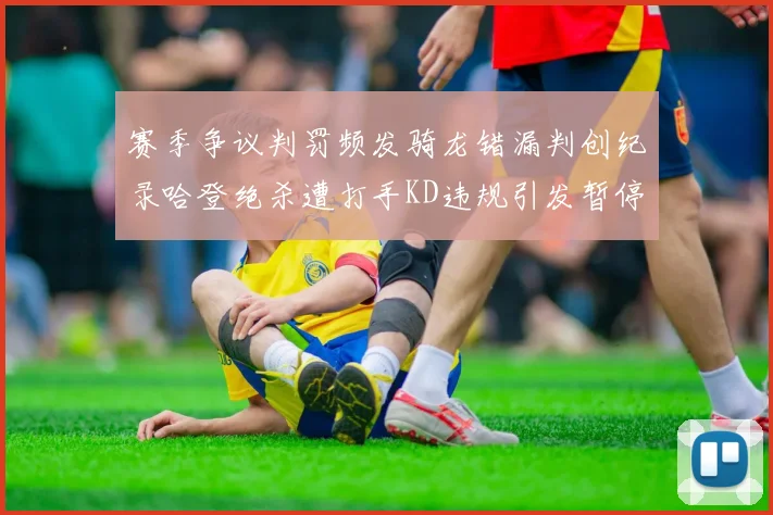 赛季争议判罚频发骑龙错漏判创纪录哈登绝杀遭打手KD违规引发暂停风波