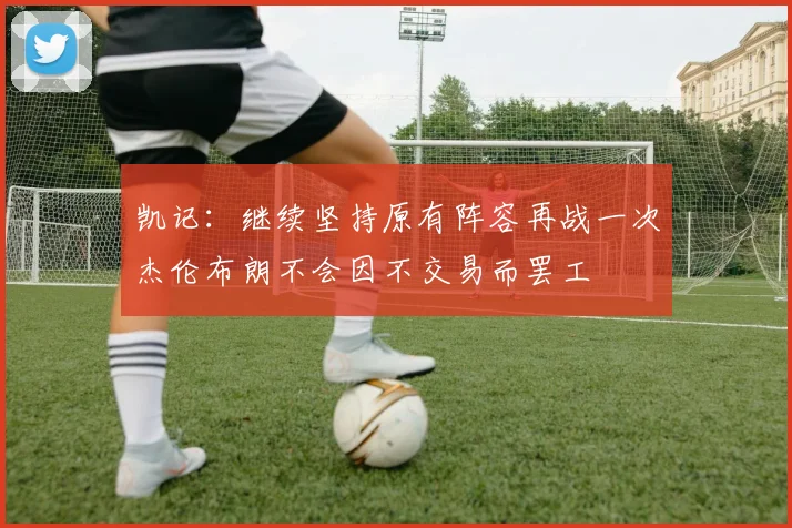 凯记：继续坚持原有阵容再战一次杰伦布朗不会因不交易而罢工