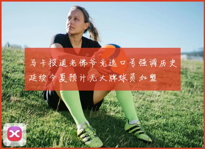 马卡报道老佛爷竞选口号强调历史延续今夏预计无大牌球员加盟