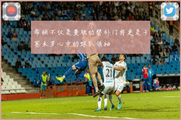 希顿不仅是曼联的替补门将更是卡塞米罗心中的球队领袖