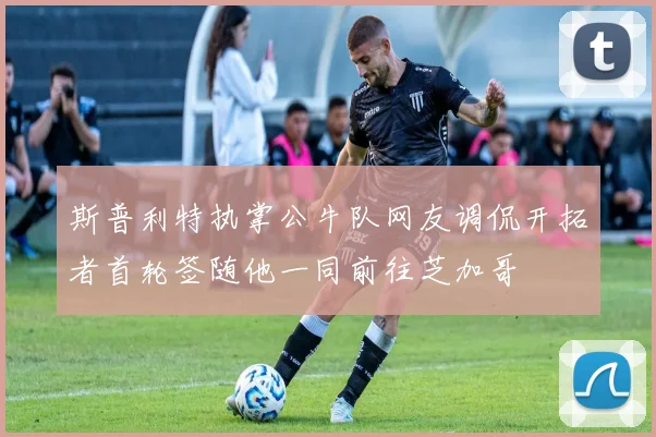 斯普利特执掌公牛队网友调侃开拓者首轮签随他一同前往芝加哥
