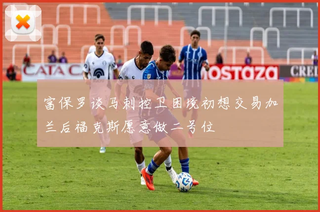 富保罗谈马刺控卫困境初想交易加兰后福克斯愿意做二号位
