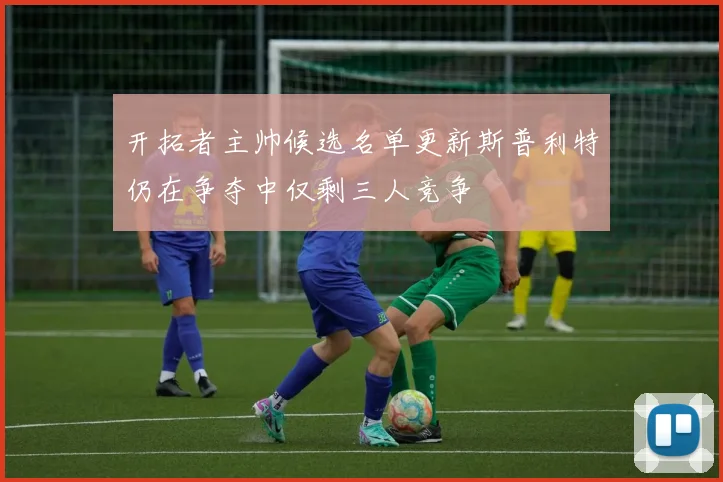 开拓者主帅候选名单更新斯普利特仍在争夺中仅剩三人竞争