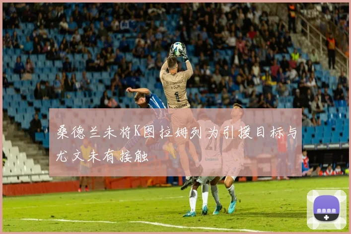 桑德兰未将K图拉姆列为引援目标与尤文未有接触