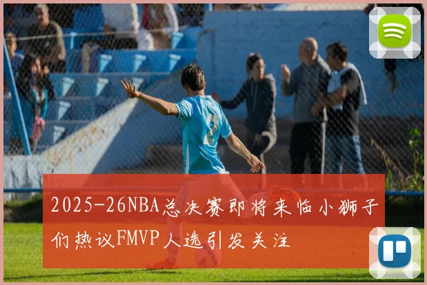 2025-26NBA总决赛即将来临小狮子们热议FMVP人选引发关注