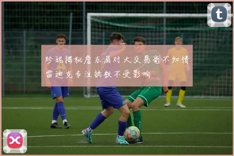 珍妮揭秘詹东眉对大交易毫不知情雷迪克专注执教不受影响
