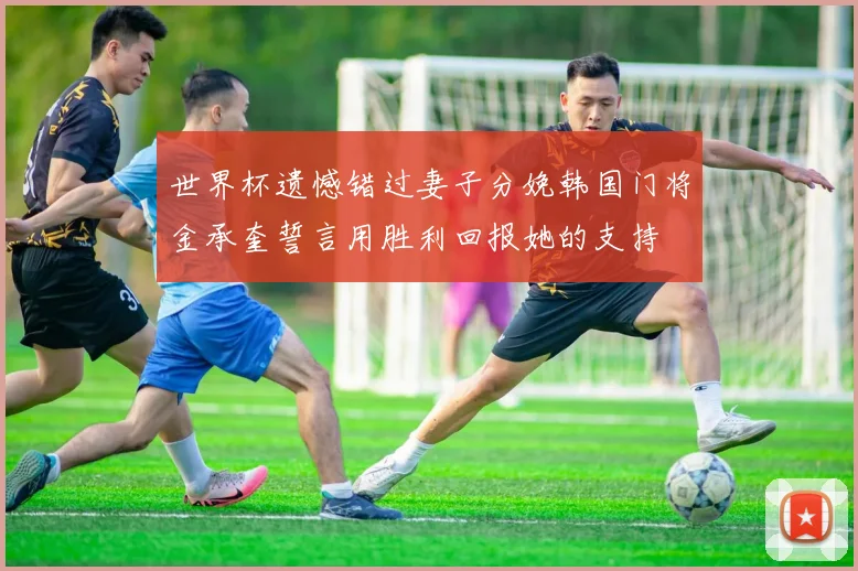 世界杯遗憾错过妻子分娩韩国门将金承奎誓言用胜利回报她的支持