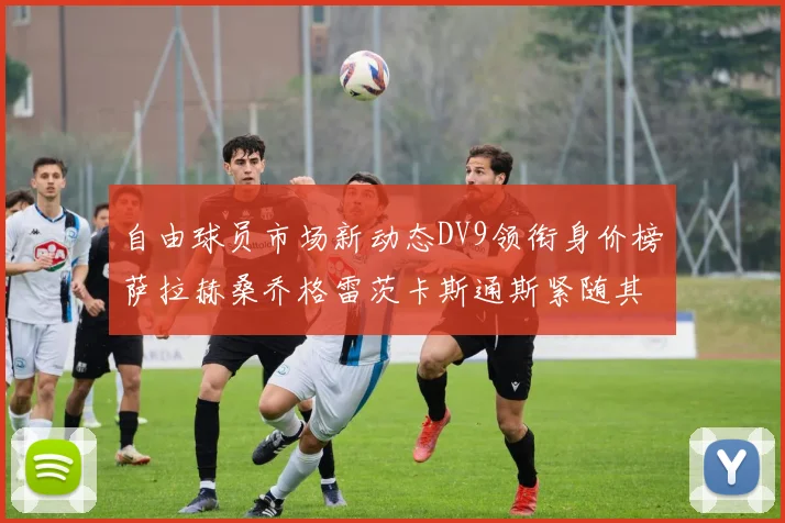 自由球员市场新动态DV9领衔身价榜萨拉赫桑乔格雷茨卡斯通斯紧随其后