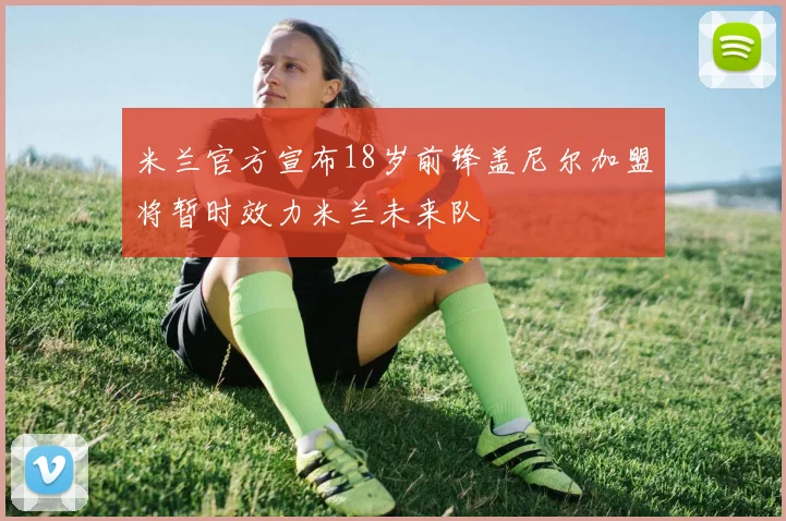 米兰官方宣布18岁前锋盖尼尔加盟将暂时效力米兰未来队