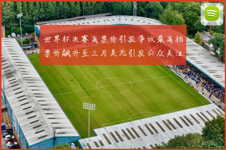 世界杯决赛高票价引发争议最高档票价飙升至三万美元引发公众关注