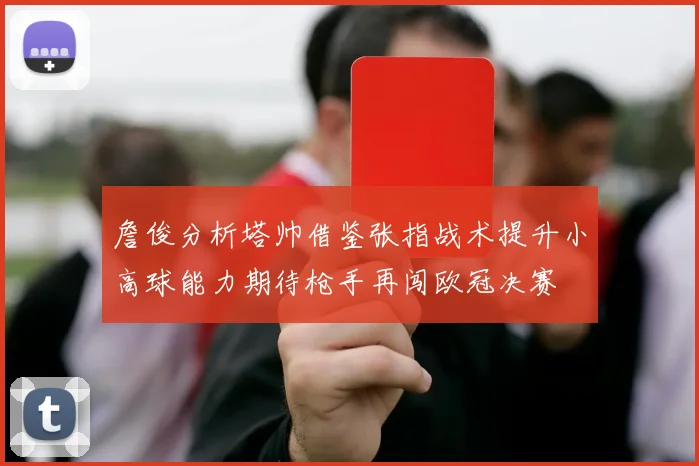 詹俊分析塔帅借鉴张指战术提升小高球能力期待枪手再闯欧冠决赛