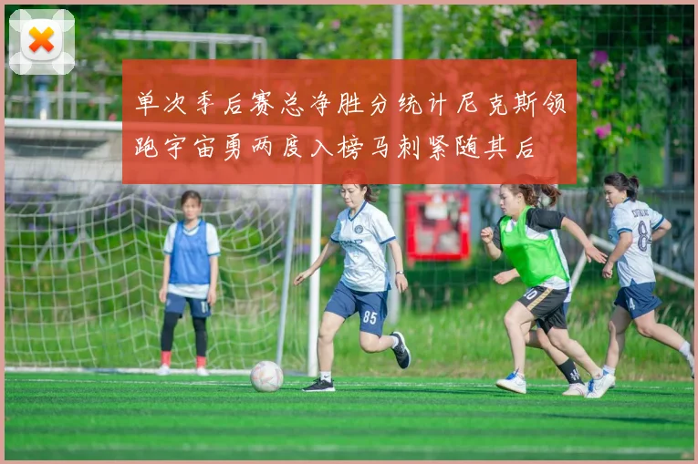 单次季后赛总净胜分统计尼克斯领跑宇宙勇两度入榜马刺紧随其后