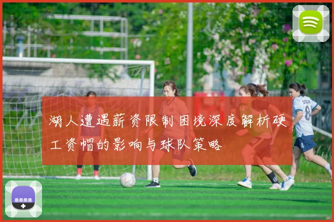 湖人遭遇薪资限制困境深度解析硬工资帽的影响与球队策略