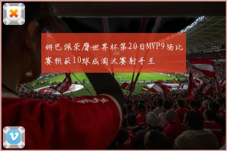 姆巴佩荣膺世界杯第20日MVP9场比赛斩获10球成淘汰赛射手王