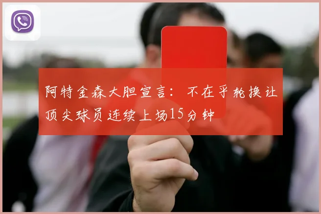 阿特金森大胆宣言：不在乎轮换让顶尖球员连续上场15分钟