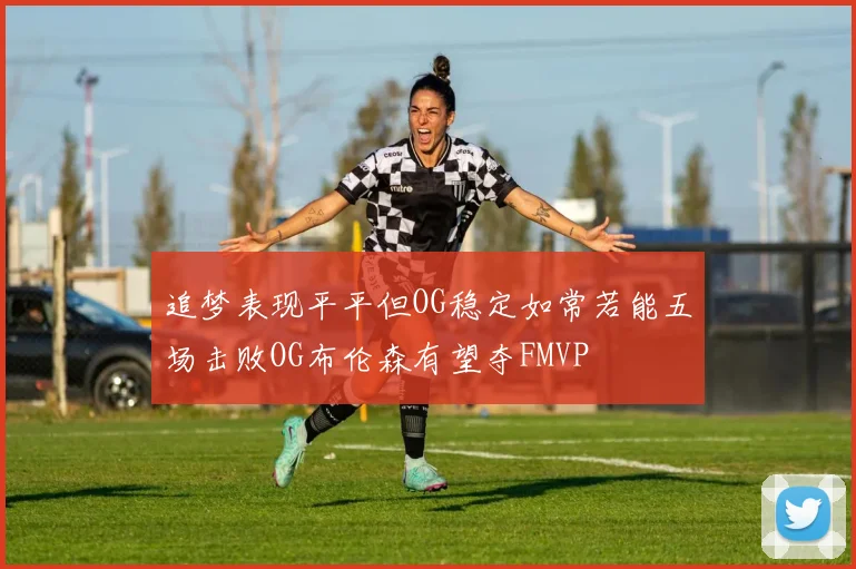 追梦表现平平但OG稳定如常若能五场击败OG布伦森有望夺FMVP