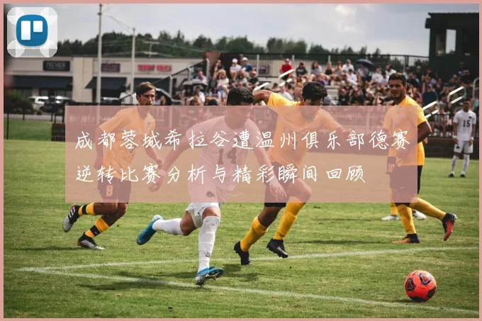 成都蓉城希拉谷遭温州俱乐部德赛逆转比赛分析与精彩瞬间回顾