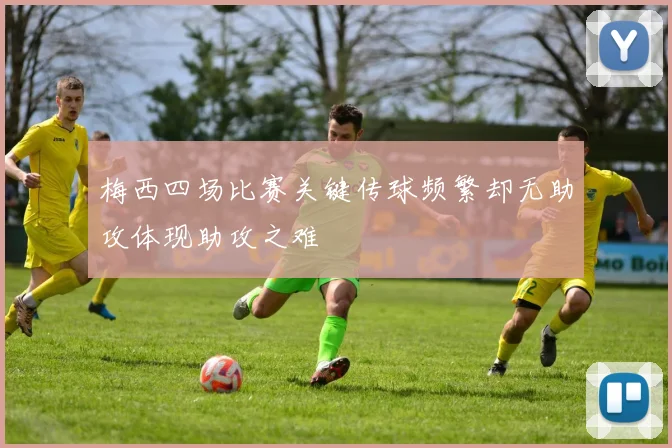 梅西四场比赛关键传球频繁却无助攻体现助攻之难